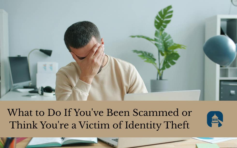 What to Do If You’ve Been Scammed or Think You’re a Victim of Identity Theft